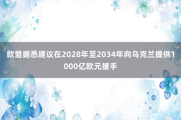 欧盟据悉建议在2028年至2034年向乌克兰提供1000亿欧元援手