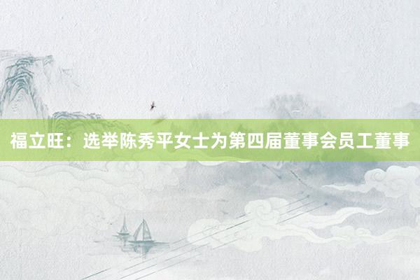 福立旺：选举陈秀平女士为第四届董事会员工董事