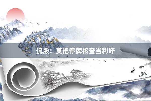 侃股：莫把停牌核查当利好