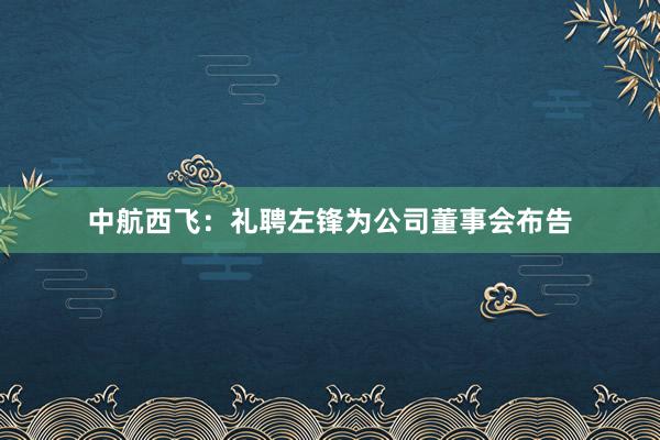 中航西飞:礼聘左锋为公司董事会布告