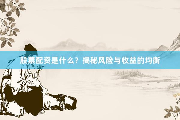 股票配资是什么？揭秘风险与收益的均衡