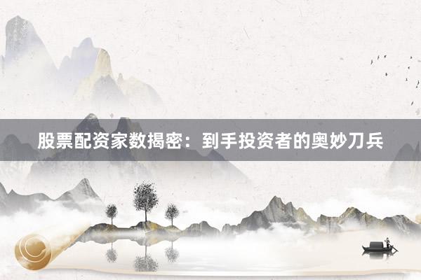 股票配资家数揭密：到手投资者的奥妙刀兵