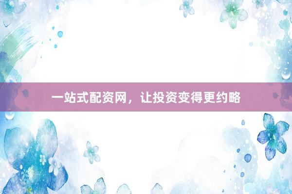 一站式配资网，让投资变得更约略
