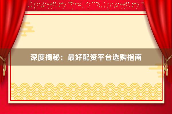 深度揭秘：最好配资平台选购指南