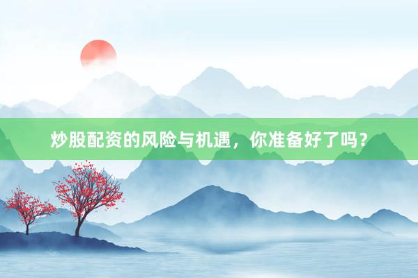 炒股配资的风险与机遇，你准备好了吗？