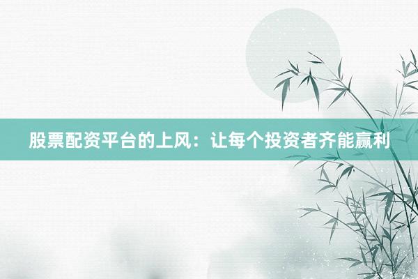 股票配资平台的上风：让每个投资者齐能赢利