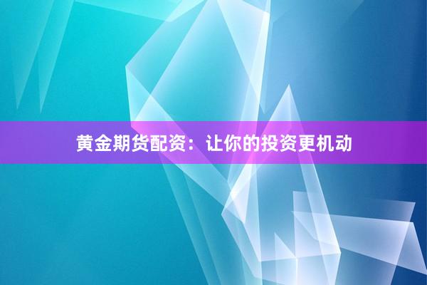 黄金期货配资：让你的投资更机动