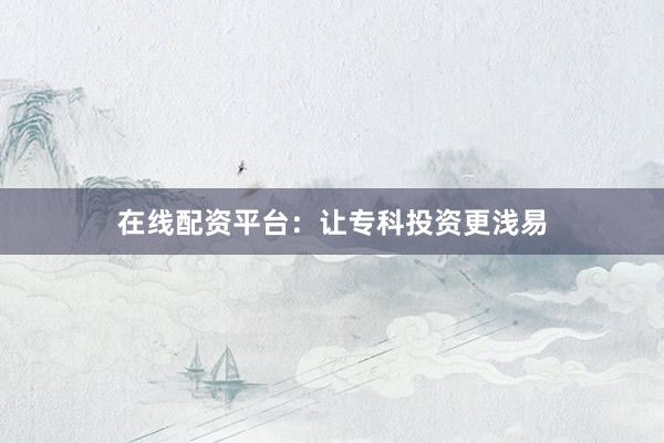 在线配资平台：让专科投资更浅易