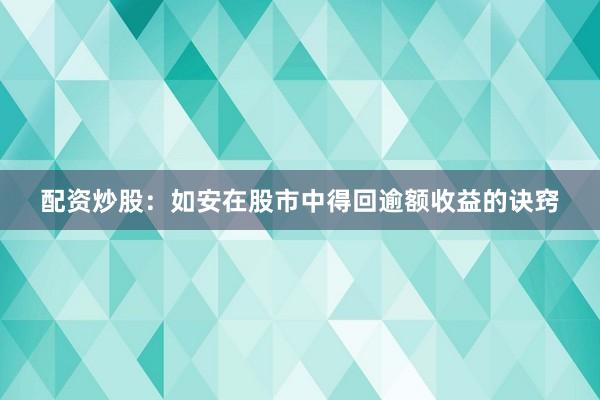配资炒股：如安在股市中得回逾额收益的诀窍