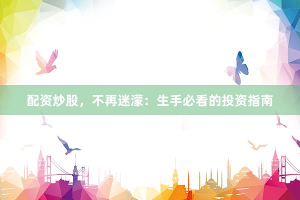 配资炒股，不再迷濛：生手必看的投资指南