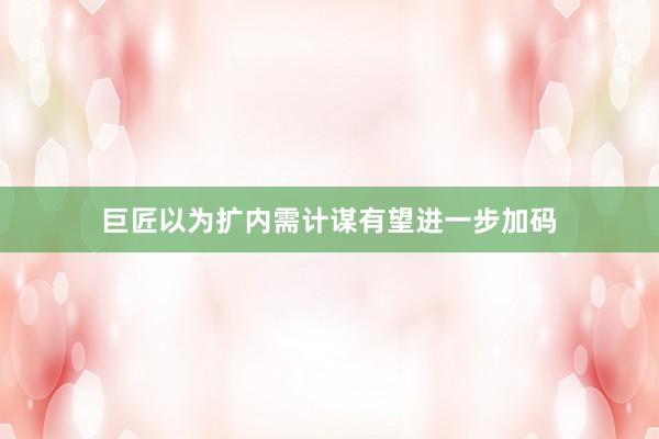 巨匠以为扩内需计谋有望进一步加码