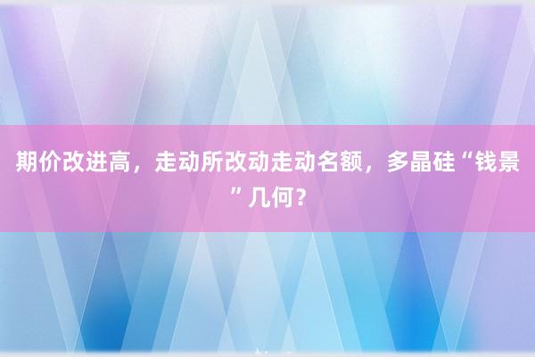 期价改进高，走动所改动走动名额，多晶硅“钱景”几何？