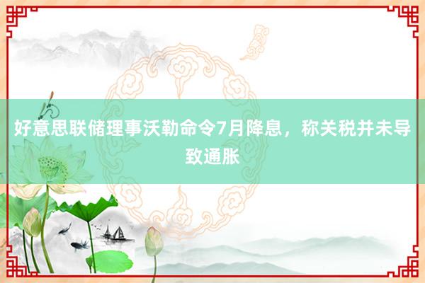 好意思联储理事沃勒命令7月降息，称关税并未导致通胀