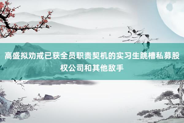 高盛拟劝戒已获全员职责契机的实习生跳槽私募股权公司和其他敌手