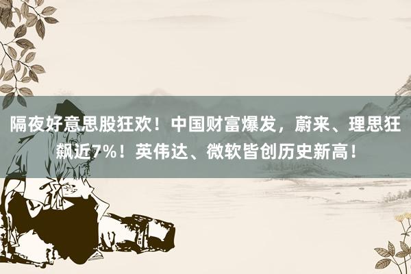 隔夜好意思股狂欢！中国财富爆发，蔚来、理思狂飙近7%！英伟达、微软皆创历史新高！