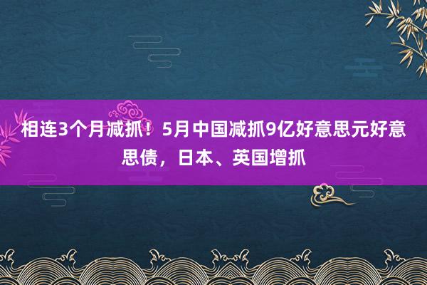 相连3个月减抓！5月中国减抓9亿好意思元好意思债，日本、英国增抓