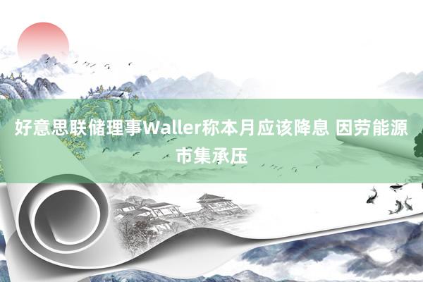 好意思联储理事Waller称本月应该降息 因劳能源市集承压