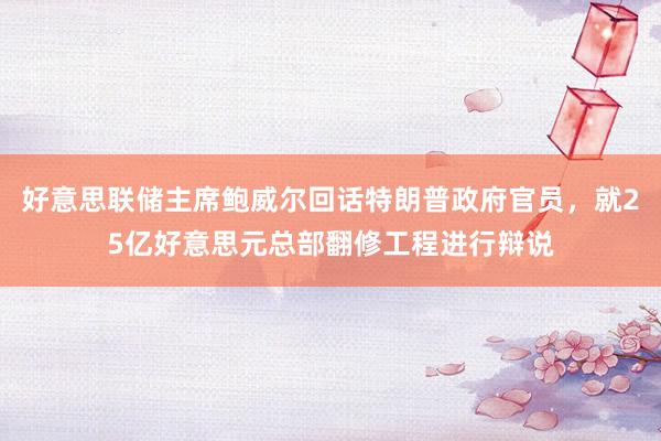 好意思联储主席鲍威尔回话特朗普政府官员，就25亿好意思元总部翻修工程进行辩说