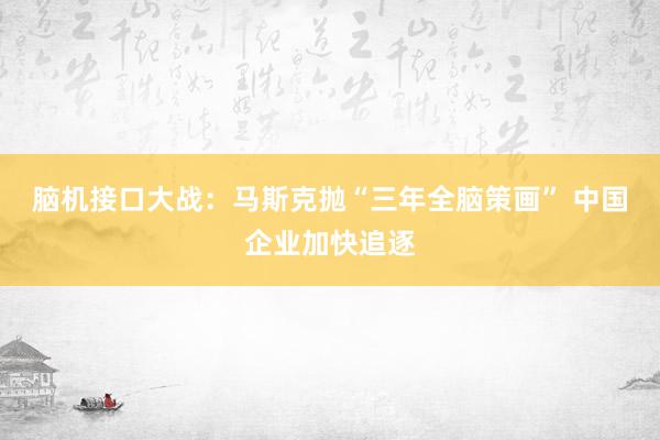脑机接口大战：马斯克抛“三年全脑策画” 中国企业加快追逐