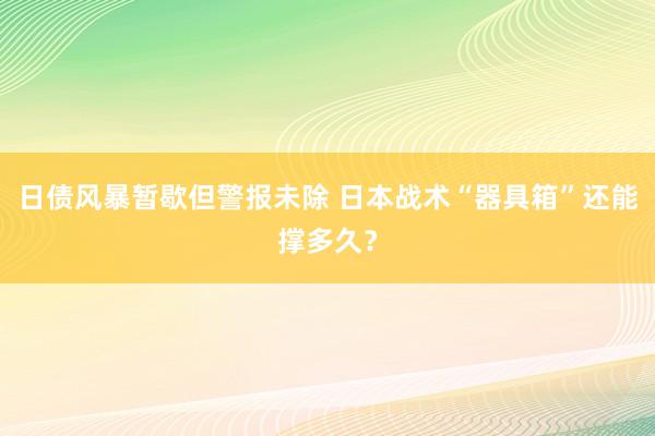 日债风暴暂歇但警报未除 日本战术“器具箱”还能撑多久？