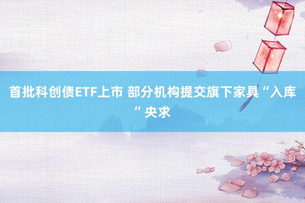 首批科创债ETF上市 部分机构提交旗下家具“入库”央求