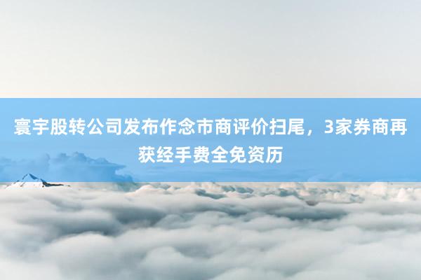 寰宇股转公司发布作念市商评价扫尾，3家券商再获经手费全免资历