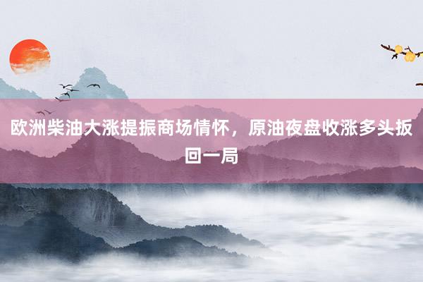 欧洲柴油大涨提振商场情怀，原油夜盘收涨多头扳回一局