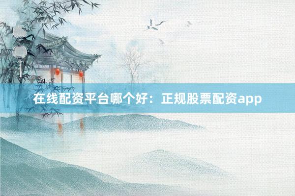 在线配资平台哪个好：正规股票配资app