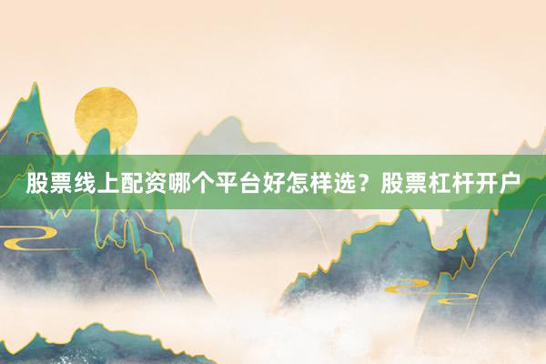 股票线上配资哪个平台好怎样选？股票杠杆开户