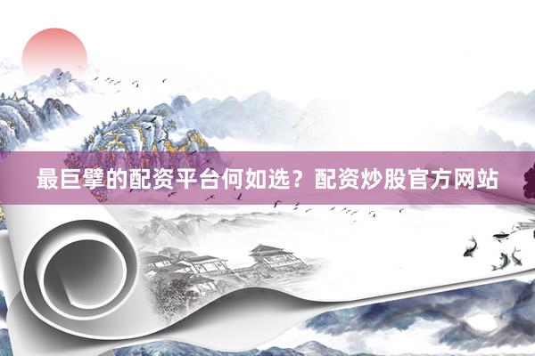 最巨擘的配资平台何如选？配资炒股官方网站
