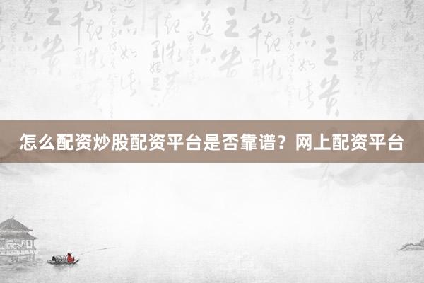 怎么配资炒股配资平台是否靠谱？网上配资平台
