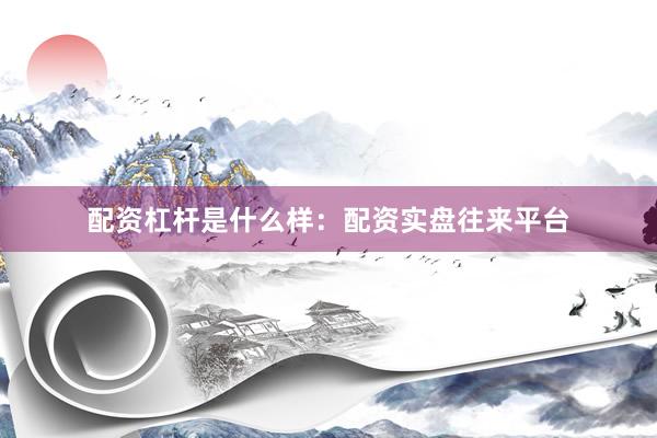 配资杠杆是什么样：配资实盘往来平台