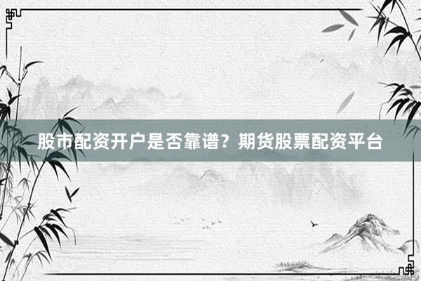 股市配资开户是否靠谱？期货股票配资平台