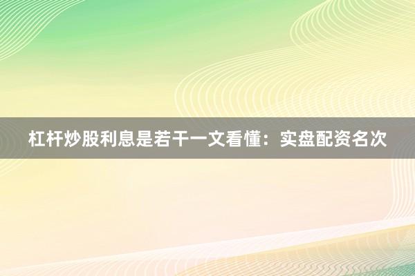 杠杆炒股利息是若干一文看懂：实盘配资名次