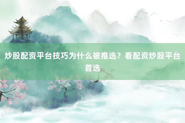 炒股配资平台技巧为什么被推选？看配资炒股平台首选