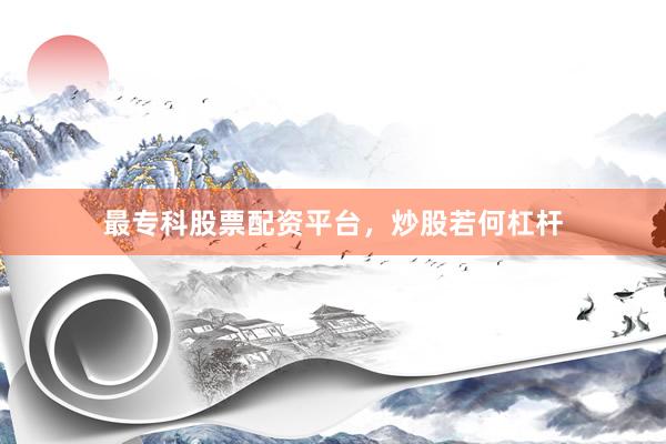最专科股票配资平台，炒股若何杠杆