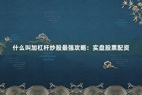 什么叫加杠杆炒股最强攻略：实盘股票配资