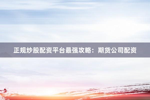 正规炒股配资平台最强攻略：期货公司配资
