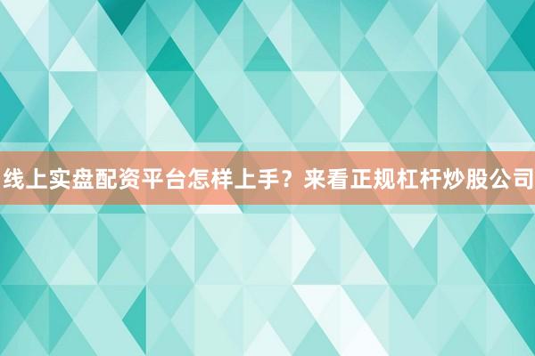 线上实盘配资平台怎样上手？来看正规杠杆炒股公司