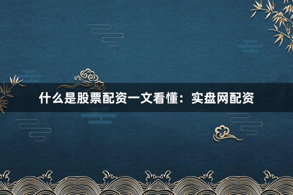 什么是股票配资一文看懂：实盘网配资