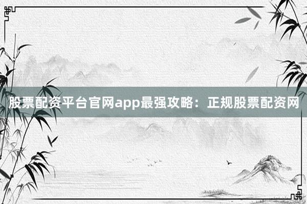 股票配资平台官网app最强攻略：正规股票配资网