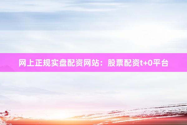 网上正规实盘配资网站：股票配资t+0平台