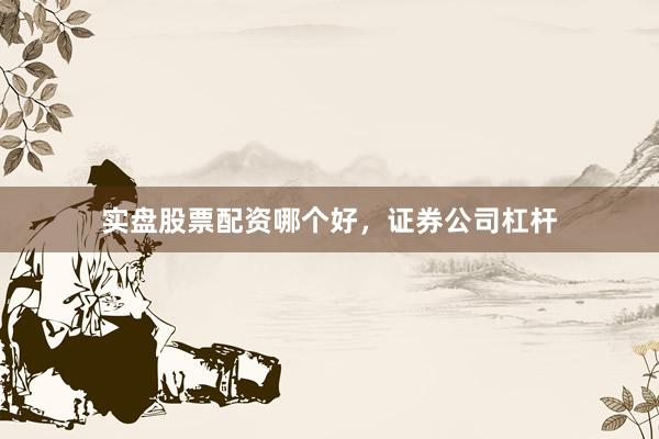 实盘股票配资哪个好，证券公司杠杆