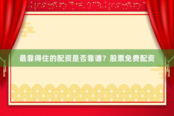 最靠得住的配资是否靠谱？股票免费配资
