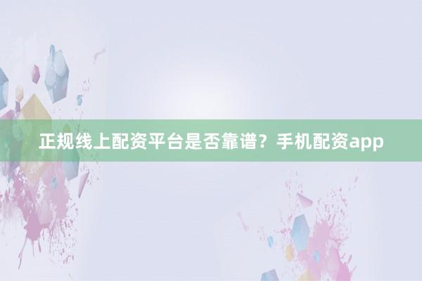 正规线上配资平台是否靠谱？手机配资app