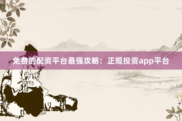 免费的配资平台最强攻略：正规投资app平台