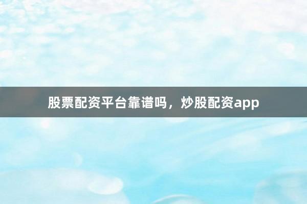股票配资平台靠谱吗，炒股配资app