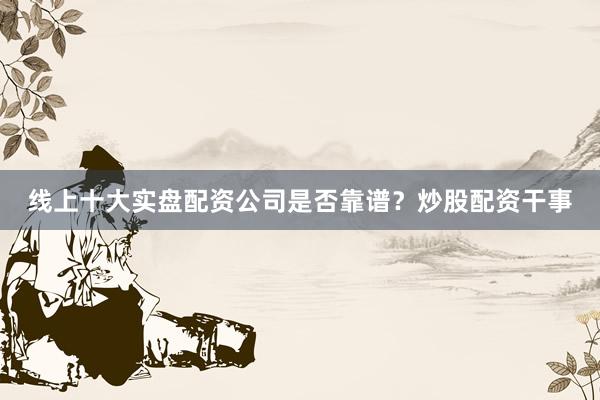 线上十大实盘配资公司是否靠谱？炒股配资干事
