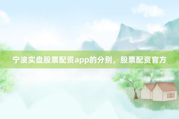 宁波实盘股票配资app的分别，股票配资官方
