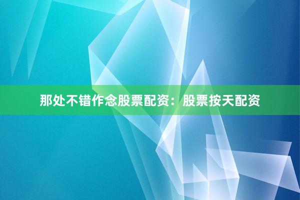 那处不错作念股票配资：股票按天配资